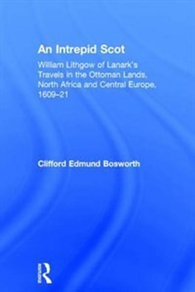 An Intrepid Scot: William Lithgow Of Lanark's Travels The Ottoman Lands, North Africa And Central Europe, 1609-21
