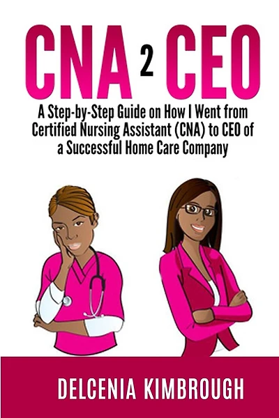 CNA to CEO: A Step-by-Step Guide on How I Went From Certified Nursing Assistant (CNA) to CEO of A Successful Home Care Company