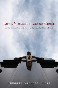 Love, Violence, and the Cross: How Nonviolent God Saves Us Through Cross of Christ
