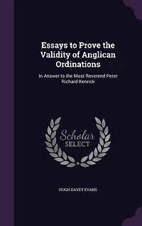 Essays to Prove the Validity of Anglican Ordinations: In Answer to the Most Reverend Peter Richard Kenrick