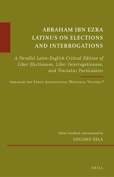 Abraham Ibn Ezra Latinus on Elections and Interrogations: A Parallel Latin-English Critical Edition of Liber Electionum, Liber Interrogationum, and Tractatus Particulares. Abraham Ibn Ezra’s Astrological Writings, Volume 7