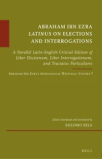 Abraham Ibn Ezra Latinus on Elections and Interrogations: A Parallel Latin-English Critical Edition of Liber Electionum, Liber Interrogationum, and Tractatus Particulares. Abraham Ibn Ezra’s Astrological Writings, Volume 7