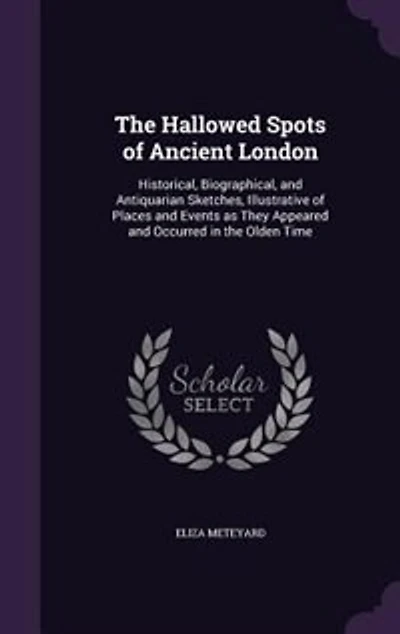 The Hallowed Spots, Ancient London: Historical, Biographical, and Antiquarian Sketches, Illustrative of Places Events as They Appea