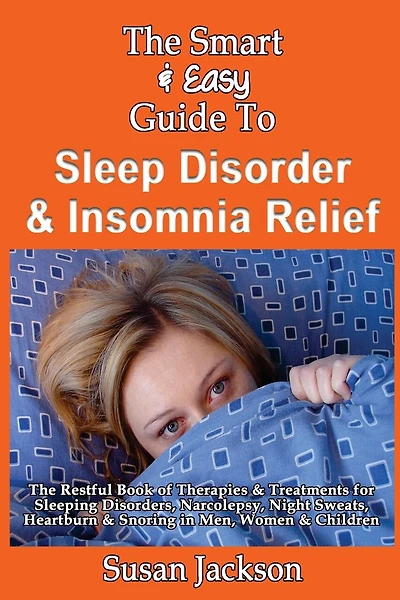 The Smart & Easy Guide to Sleep Disorder & Insomnia Relief: The Restful Book of Therapies & Treatments for Sleeping Disorders, Insomnia, Narcolepsy, Restless Leg Syndrome, Night Sweats, Heartburn and Snoring in Men, Women and Children