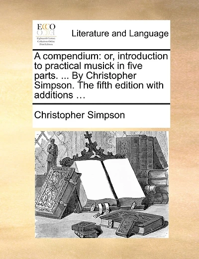 A Compendium: Or, Introduction to Practical Musick Five Parts. ... by Christopher Simpson. the Fifth Edition with Additions
