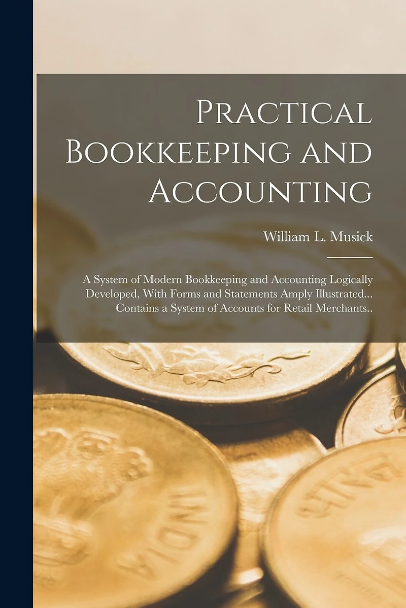 Practical Bookkeeping and Accounting; a System of Modern Bookkeeping and Accounting Logically Developed, With Forms and Statements Amply Illustrated... Contains a System of Accounts for Retail Merchants..