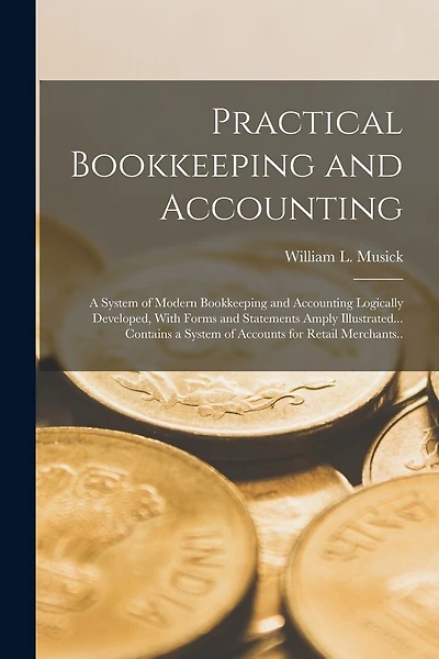 Practical Bookkeeping and Accounting; a System of Modern Bookkeeping and Accounting Logically Developed, With Forms and Statements Amply Illustrated... Contains a System of Accounts for Retail Merchants..