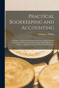 Practical Bookkeeping and Accounting; a System of Modern Bookkeeping and Accounting Logically Developed, With Forms and Statements Amply Illustrated... Contains a System of Accounts for Retail Merchants..