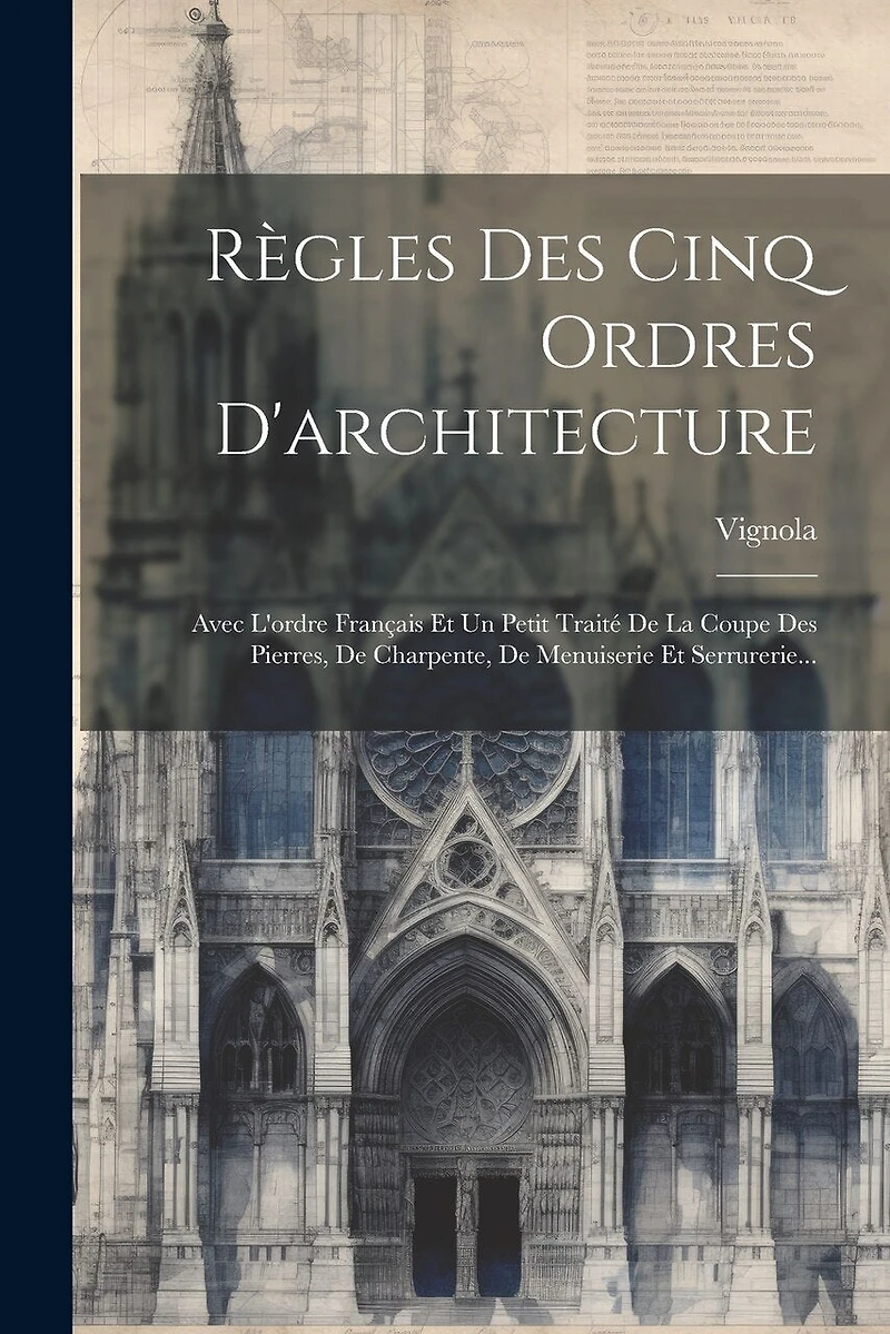 Règles Des Cinq Ordres D'architecture: Avec L'ordre Français Et Un Petit Traité De La Coupe Des Pierres, De Charpente, De Menuiserie Et Serrurerie...