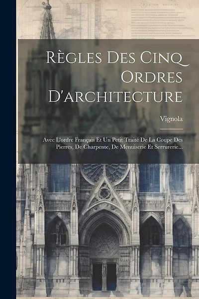 Règles Des Cinq Ordres D'architecture: Avec L'ordre Français Et Un Petit Traité De La Coupe Des Pierres, De Charpente, De Menuiserie Et Serrurerie...