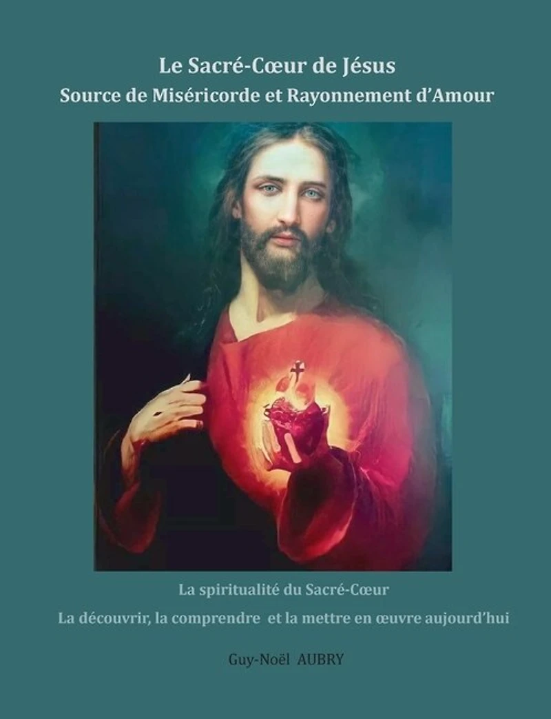 Le Sacré-Coeur de Jésus Source Miséricorde et Rayonnement d'Amour: la spiritualité du découvrir, comprendre mettre en oeuvre aujourd'hui