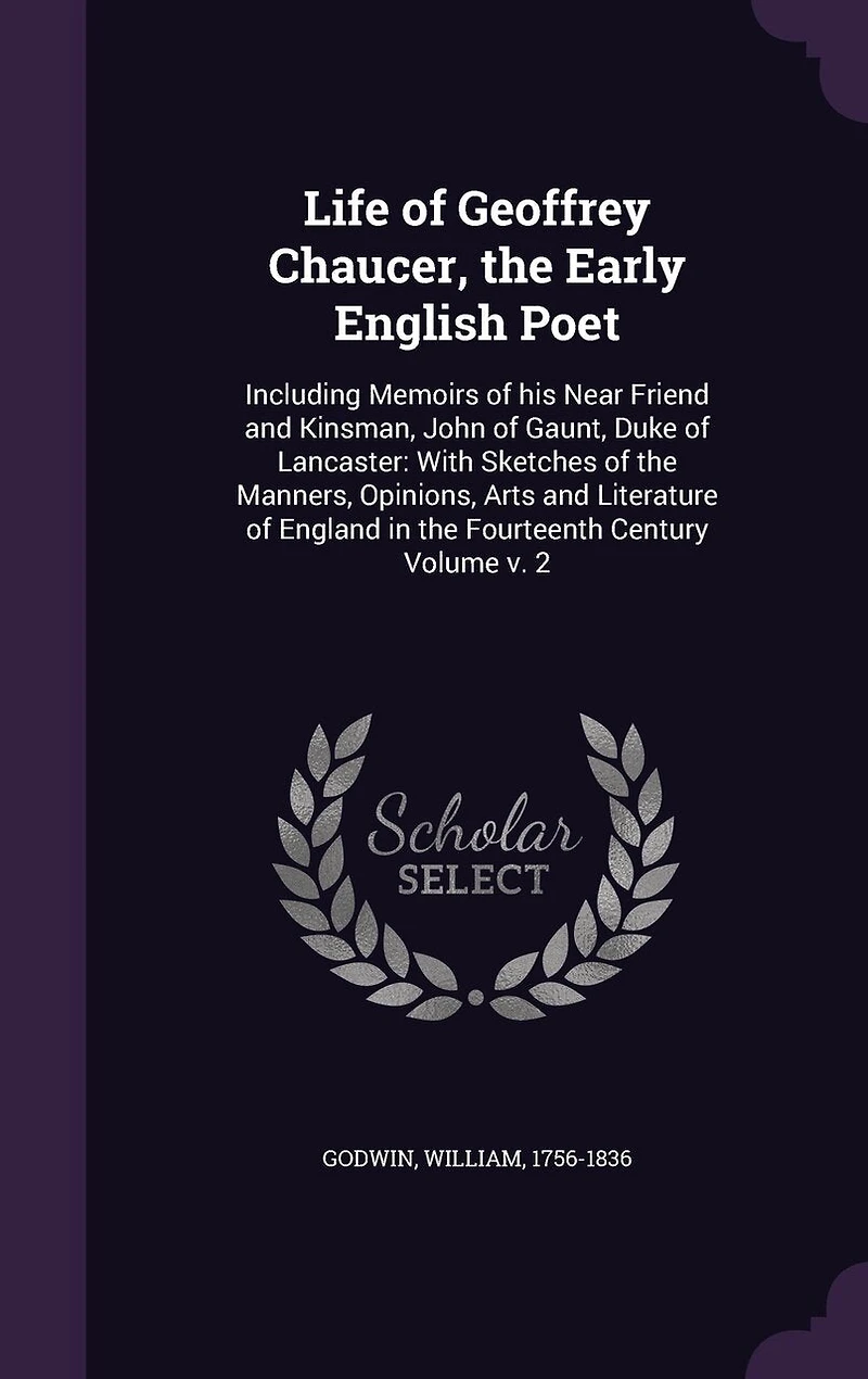 Life of Geoffrey Chaucer, the Early English Poet: Including Memoirs his Near Friend and Kinsman, John Gaunt
