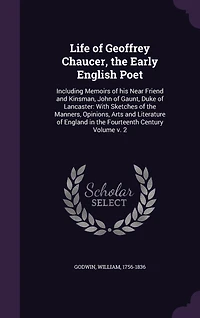Life of Geoffrey Chaucer, the Early English Poet: Including Memoirs his Near Friend and Kinsman, John Gaunt