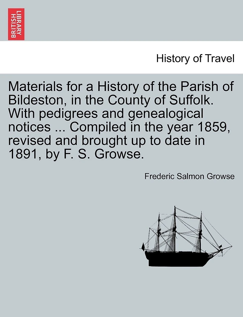 Materials For A History Of The Parish Of Bildeston, In The County Of Suffolk. With Pedigrees And Genealogical Notices ... Compiled In The Year 1859, Revised And Brought Up To Date In 1891, By F. S. Growse.