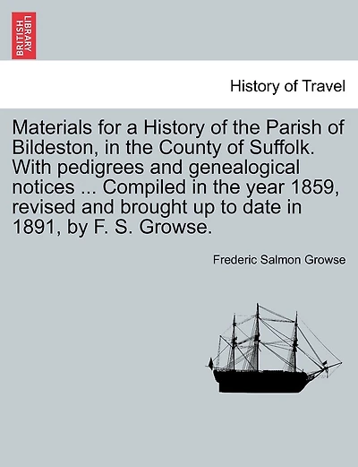 Materials For A History Of The Parish Of Bildeston, In The County Of Suffolk. With Pedigrees And Genealogical Notices ... Compiled In The Year 1859, Revised And Brought Up To Date In 1891, By F. S. Growse.