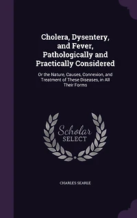 Cholera, Dysentery, and Fever, Pathologically Practically Considered: Or the Nature, Causes, Connexion, Treatment of These Diseases, All Their Forms