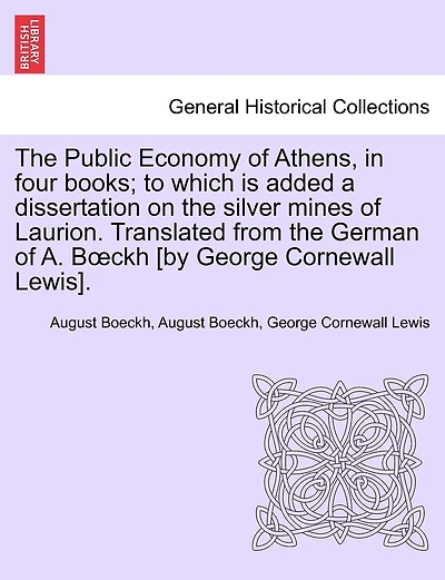 The Public Economy of Athens, in Four Books; To Which Is Added a Dissertation on the Silver Mines of Laurion. Translated from the German of A. B Ckh [By George Cornewall Lewis].