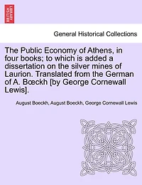 The Public Economy of Athens, in Four Books; To Which Is Added a Dissertation on the Silver Mines of Laurion. Translated from the German of A. B Ckh [By George Cornewall Lewis].
