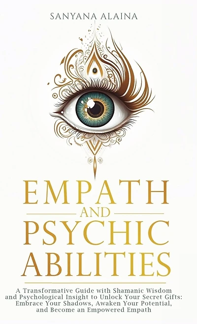Empath and Psychic Abilities: A Transformative Guide with Shamanic Wisdom and Psychological Insight to Unlock Your Secret Gifts: Embrace Your Shadows, Awaken Your Potential, and Become an Empowered Empath