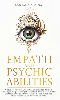 Empath and Psychic Abilities: A Transformative Guide with Shamanic Wisdom and Psychological Insight to Unlock Your Secret Gifts: Embrace Your Shadows, Awaken Your Potential, and Become an Empowered Empath