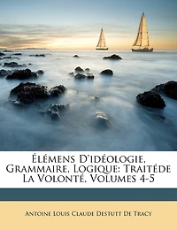 Élémens D'idéologie, Grammaire, Logique: Traitéde La Volonté, Volumes 4-5