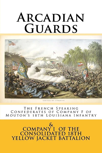 Arcadian Guards: The French Speaking Confederates of Company F of Mouton's 18th Louisiana Infantry: & Company I of the Consolidated 18th Yellow Jacket Battalion