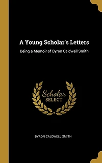a Young Scholar's Letters: Being Memoir of Byron Caldwell Smith