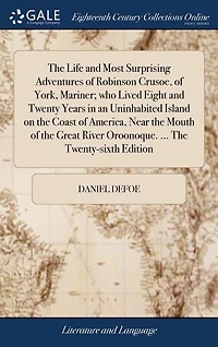 The Life and Most Surprising Adventures of Robinson Crusoe, of York, Mariner; who Lived Eight and Twenty Years in an Uninhabited Island on the Coast of America, Near the Mouth of the Great River Oroonoque. ... The Twenty-sixth Edition