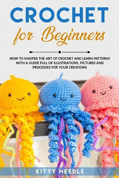 Crochet: For Beginners How To Master The Art Of Crochet And Learn Patterns With A Guide Full Of Illustration