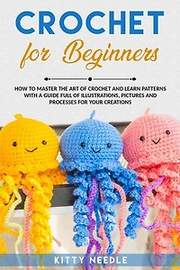 Crochet: For Beginners How To Master The Art Of Crochet And Learn Patterns With A Guide Full Of Illustration
