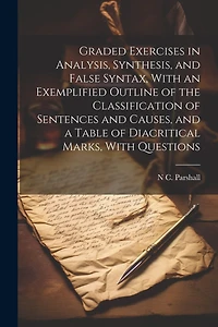 Graded Exercises in Analysis, Synthesis, and False Syntax, With an Exemplified Outline of the Classification of Sentences and Causes, and a Table of Diacritical Marks, With Questions