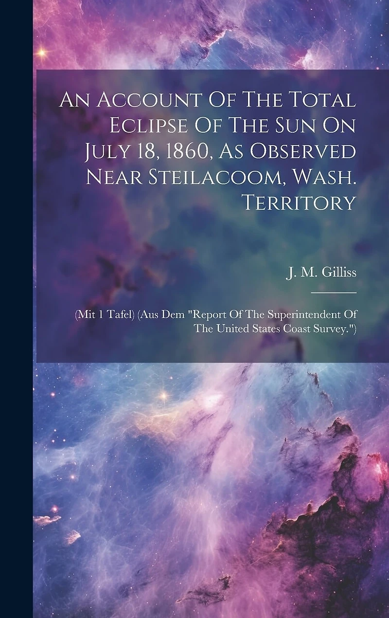 An Account Of The Total Eclipse Of The Sun On July 18, 1860, As Observed Near Steilacoom, Wash. Territory: (mit 1 Tafel) (aus Dem "report Of The Superintendent Of The United States Coast Survey.")