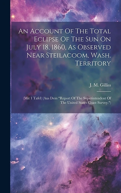 An Account Of The Total Eclipse Of The Sun On July 18, 1860, As Observed Near Steilacoom, Wash. Territory: (mit 1 Tafel) (aus Dem "report Of The Superintendent Of The United States Coast Survey.")
