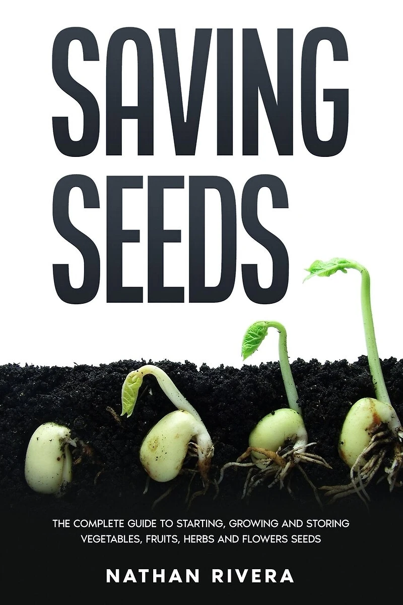 Saving Seeds: The Complete Guide To Starting, Growing And Storing Vegetables, Fruits, Herbs And Flowers Seeds