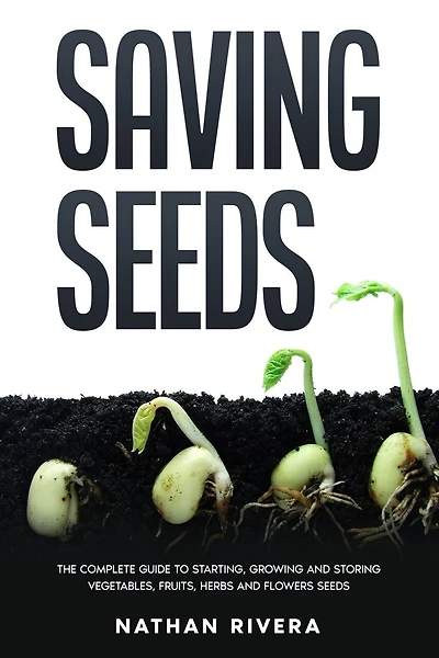 Saving Seeds: The Complete Guide To Starting, Growing And Storing Vegetables, Fruits, Herbs And Flowers Seeds
