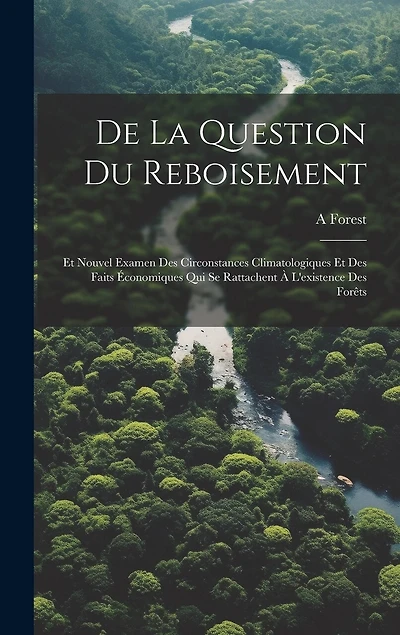 De La Question Du Reboisement: Et Nouvel Examen Des Circonstances Climatologiques Et Des Faits Économiques Qui Se Rattachent À L'existence Des Forêts
