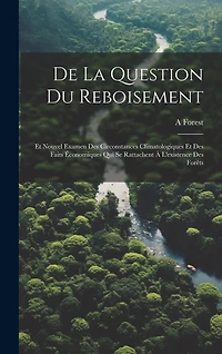 De La Question Du Reboisement: Et Nouvel Examen Des Circonstances Climatologiques Et Des Faits Économiques Qui Se Rattachent À L'existence Des Forêts