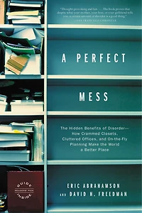 a Perfect Mess: the Hidden Benefits of Disorder--How Crammed Closets, Cluttered Offices, and On-the-Fly Planning Make World Better Place