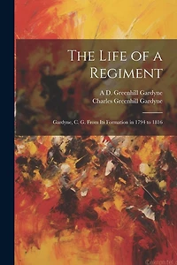 The Life of a Regiment: Gardyne, C. G. From Its Formation in 1794 to 1816