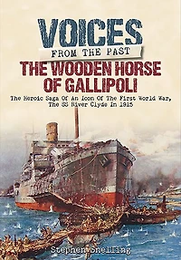 the Wooden Horse of Gallipoli: Heroic Saga SS River Clyde, a WW1 Icon, Told Through Accounts Those Who Were There