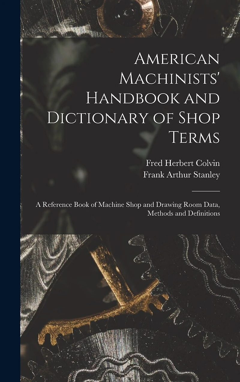 American Machinists' Handbook and Dictionary of Shop Terms: A Reference Book of Machine Shop and Drawing Room Data, Methods and Definitions