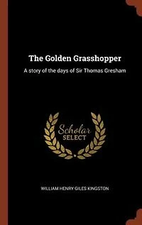 the Golden Grasshopper: A story of days Sir Thomas Gresham
