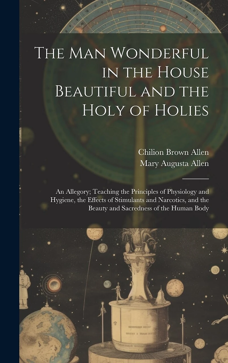 The Man Wonderful in the House Beautiful and the Holy of Holies: An Allegory; Teaching the Principles of Physiology and Hygiene, the Effects of Stimulants and Narcotics, and the Beauty and Sacredness of the Human Body