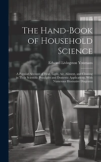 The Hand-Book of Household Science: A Popular Account of Heat, Light, Air, Aliment, and Cleasing in Their Scientific Principles and Domestic Applications, With Numerous Illustrative Diagrams