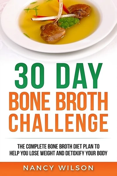 30 Day Bone Broth Challenge: The Complete Bone Broth Diet Plan To Help You Lose Weight And Detoxify Your Body