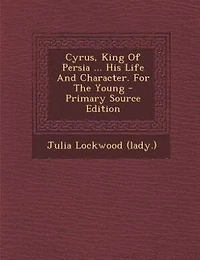 Cyrus, King Of Persia ... His Life And Character. For The Young - Primary Source Edition