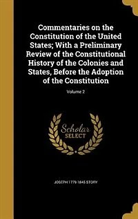 Commentaries on the Constitution of the United States; With a Preliminary Review of the Constitutional History of the Colonies and States
