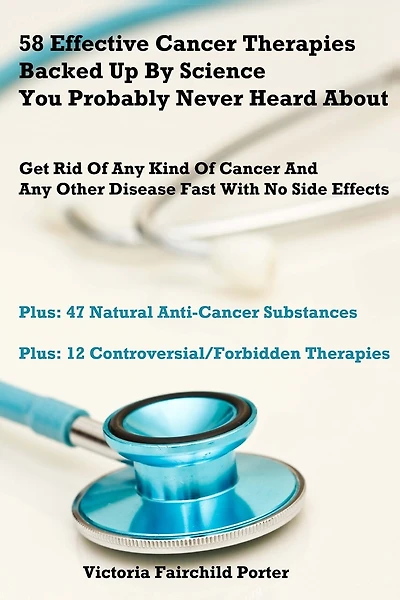 58 Effective Cancer Therapies Backed Up By Science You Probably Never Heard About: Get Rid Of Any Type Of Cancer And Any Other Disease Fast With No Side Effects