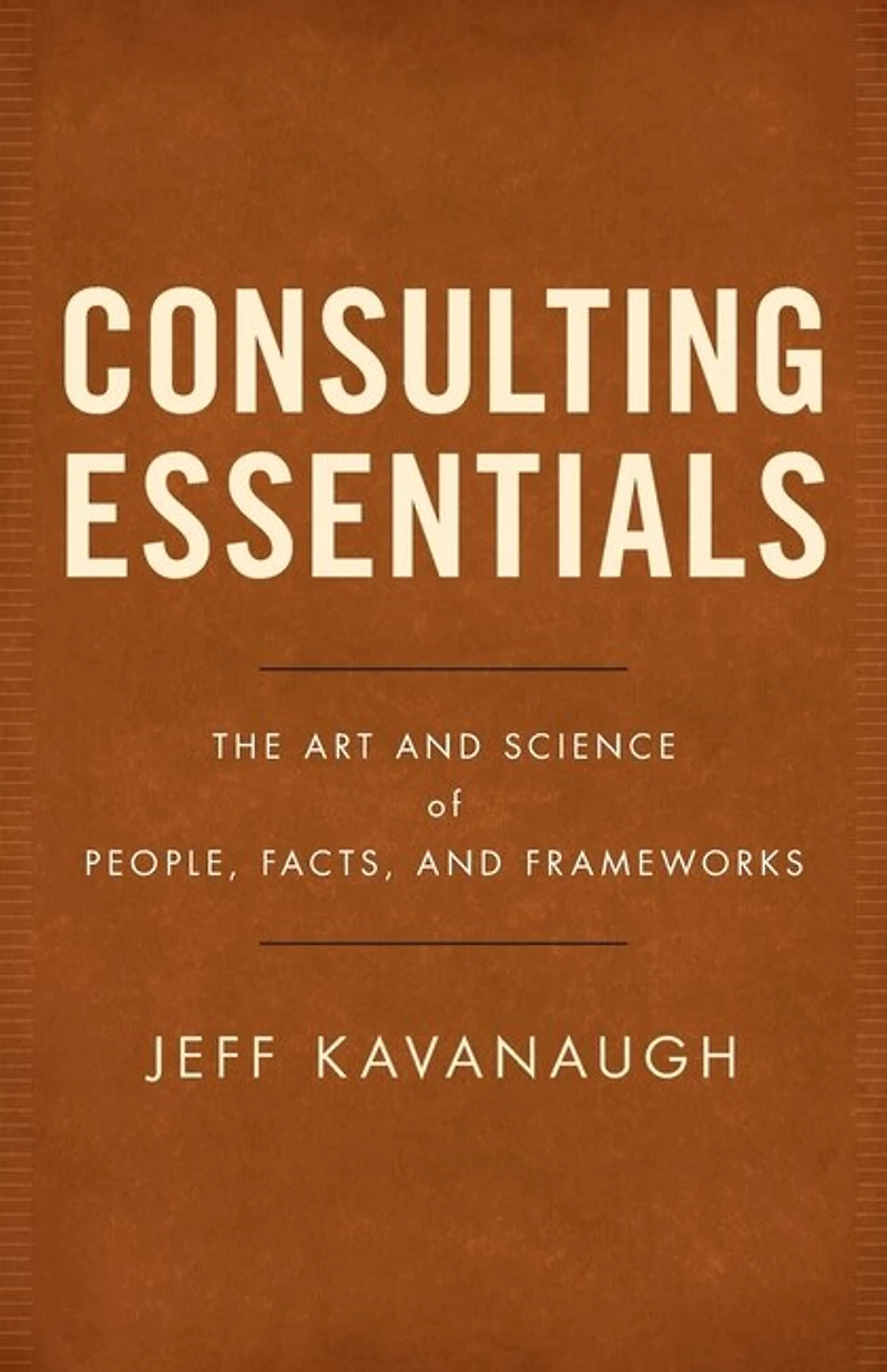 Consulting Essentials: The Art And Science Of People, Facts, Frameworks