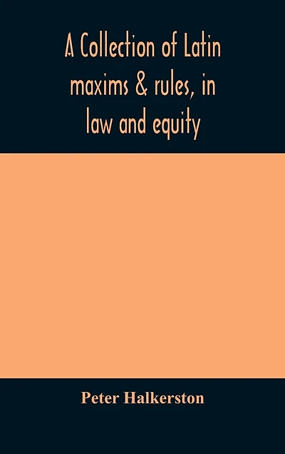 A collection of Latin maxims & rules, in law and equity, selected from the most eminent authors, on the civil, canon, feudal, English and Scots law, with an English translation, and an appendix of reference to the authorities from which the maxims are sel